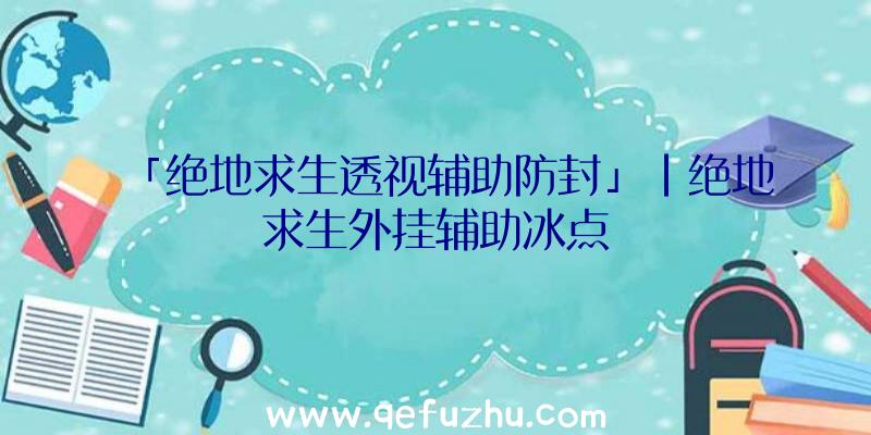 「绝地求生透视辅助防封」|绝地求生外挂辅助冰点